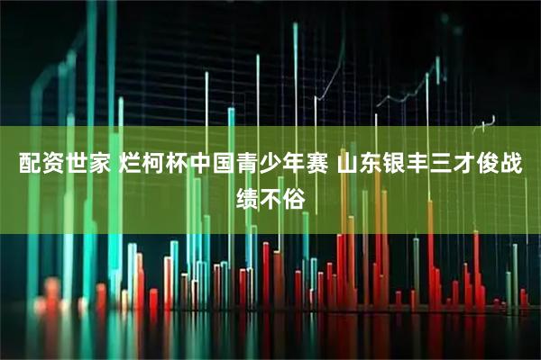配资世家 烂柯杯中国青少年赛 山东银丰三才俊战绩不俗